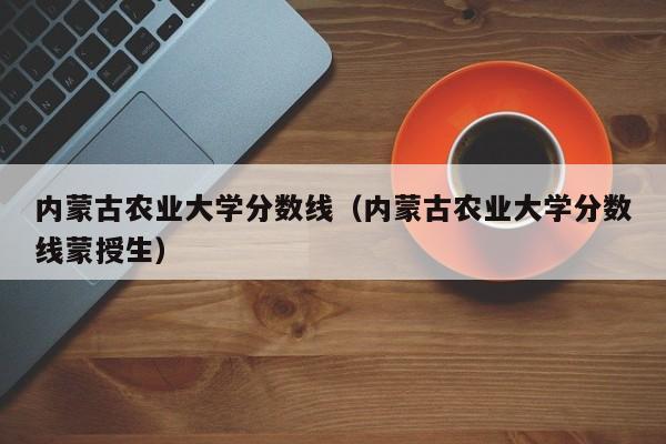 内蒙古农业大学分数线（内蒙古农业大学分数线蒙授生）