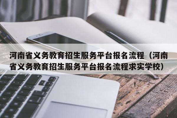 河南省义务教育招生服务平台报名流程（河南省义务教育招生服务平台报名流程求实学校）