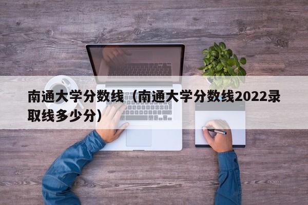 南通大学分数线（南通大学分数线2022录取线多少分）