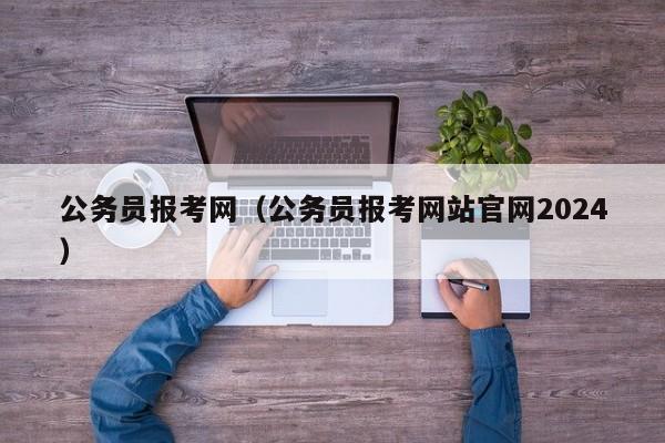 公务员报考网（公务员报考网站官网2024）