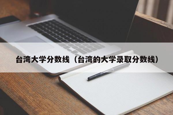 台湾大学分数线（台湾的大学录取分数线）