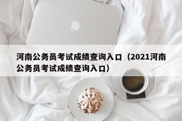 河南公务员考试成绩查询入口（2021河南公务员考试成绩查询入口）