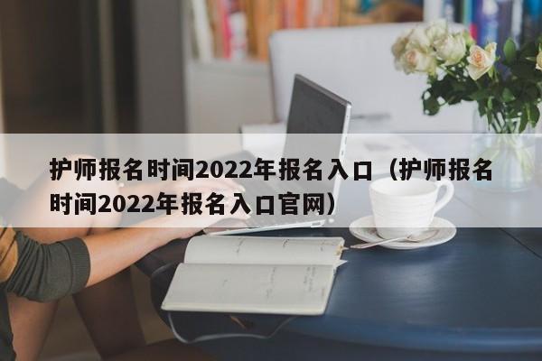 护师报名时间2022年报名入口（护师报名时间2022年报名入口官网）