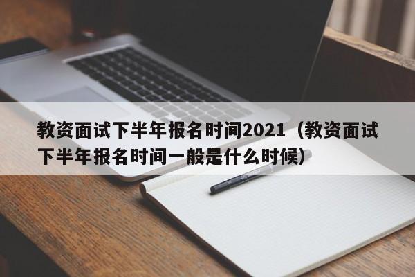 教资面试下半年报名时间2021（教资面试下半年报名时间一般是什么时候）