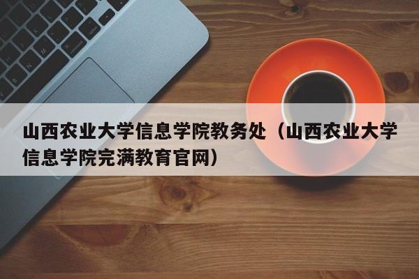 山西农业大学信息学院教务处（山西农业大学信息学院完满教育官网）