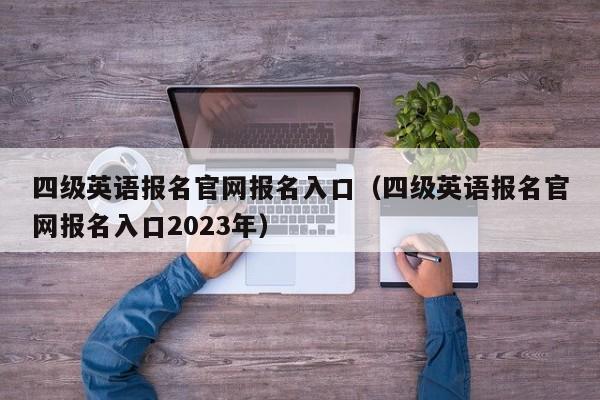 四级英语报名官网报名入口（四级英语报名官网报名入口2023年）