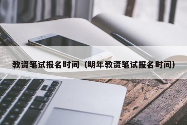 教资笔试报名时间（明年教资笔试报名时间）