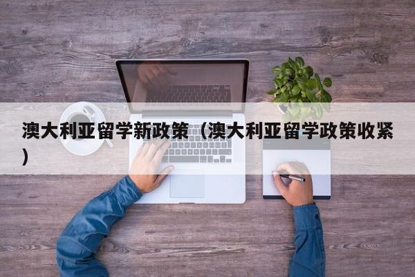 澳大利亚留学新政策（澳大利亚留学政策收紧）