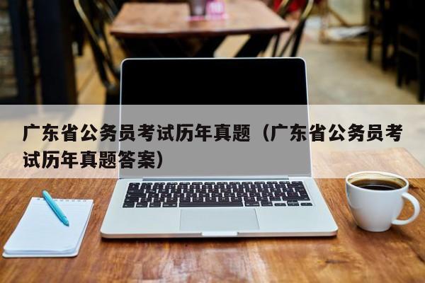 广东省公务员考试历年真题（广东省公务员考试历年真题答案）