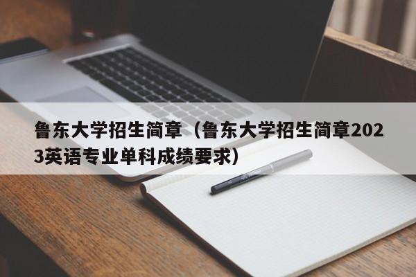 鲁东大学招生简章（鲁东大学招生简章2023英语专业单科成绩要求）