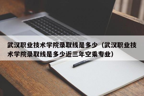 武汉职业技术学院录取线是多少（武汉职业技术学院录取线是多少近三年空乘专业）