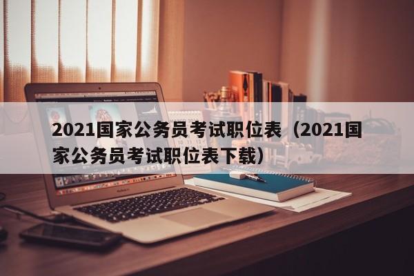 2021国家公务员考试职位表（2021国家公务员考试职位表下载）