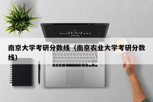 南京大学考研分数线（南京农业大学考研分数线）