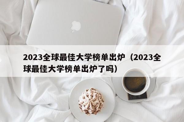 2023全球最佳大学榜单出炉（2023全球最佳大学榜单出炉了吗）