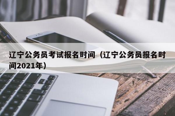 辽宁公务员考试报名时间（辽宁公务员报名时间2021年）