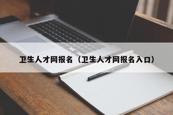 卫生人才网报名（卫生人才网报名入口）