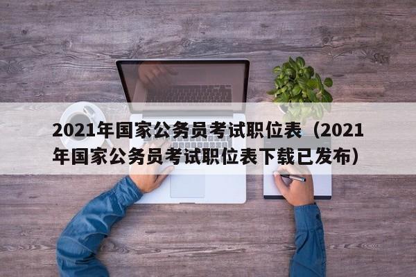 2021年国家公务员考试职位表（2021年国家公务员考试职位表下载已发布）