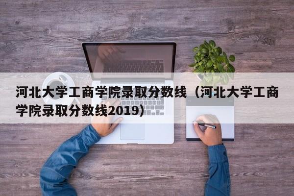 河北大学工商学院录取分数线（河北大学工商学院录取分数线2019）