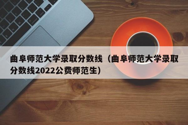 曲阜师范大学录取分数线（曲阜师范大学录取分数线2022公费师范生）