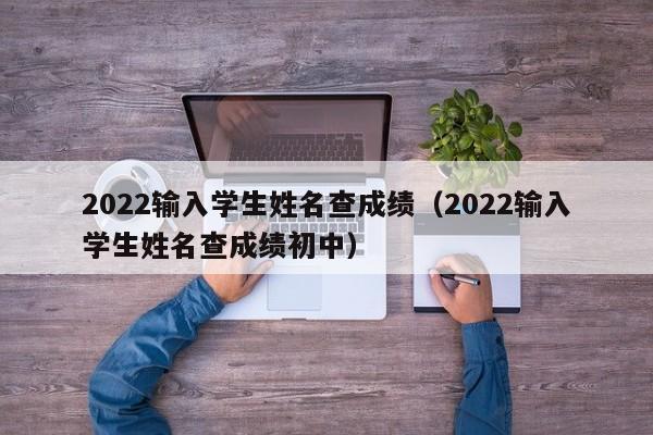 2022输入学生姓名查成绩（2022输入学生姓名查成绩初中）