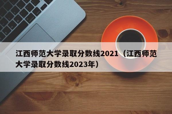 江西师范大学录取分数线2021（江西师范大学录取分数线2023年）