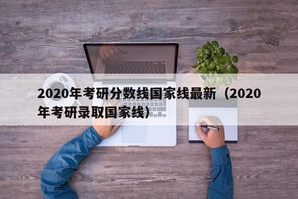 2020年考研分数线国家线最新（2020年考研录取国家线）