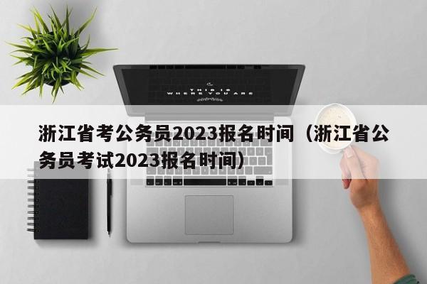 浙江省考公务员2023报名时间（浙江省公务员考试2023报名时间）