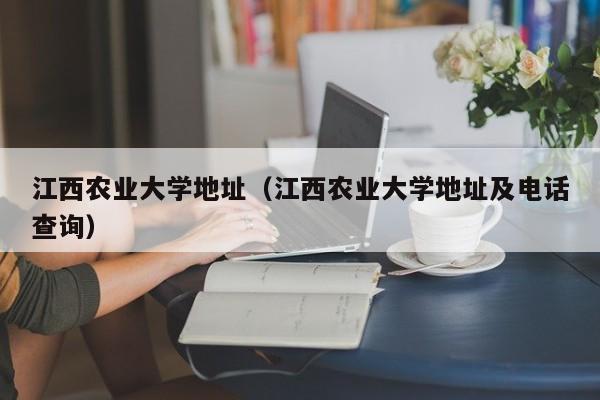 江西农业大学地址（江西农业大学地址及电话查询）