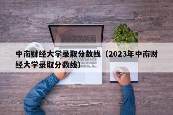 中南财经大学录取分数线（2023年中南财经大学录取分数线）