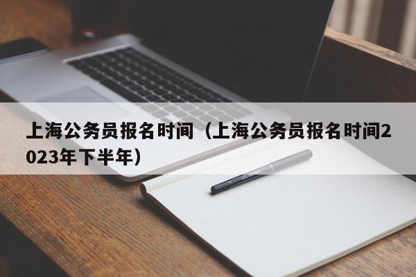 上海公务员报名时间（上海公务员报名时间2023年下半年）