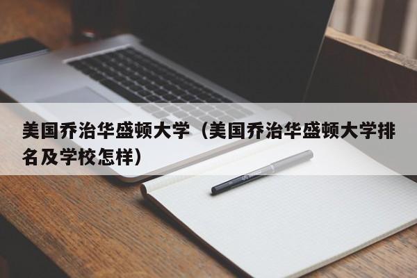 美国乔治华盛顿大学（美国乔治华盛顿大学排名及学校怎样）