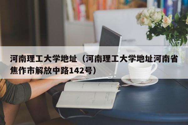 河南理工大学地址（河南理工大学地址河南省焦作市解放中路142号）