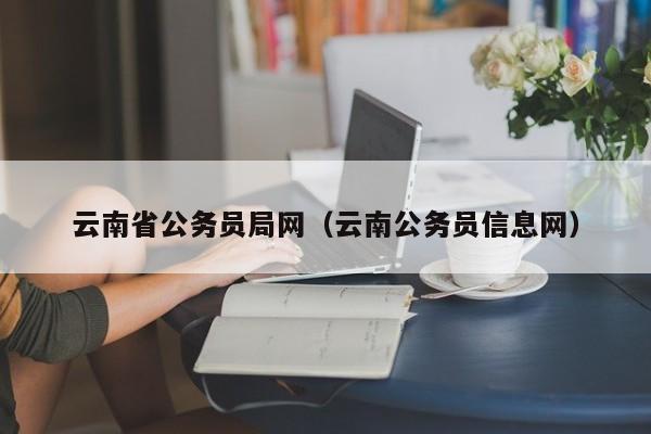 云南省公务员局网（云南公务员信息网）