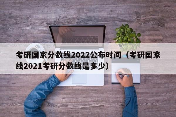 考研国家分数线2022公布时间（考研国家线2021考研分数线是多少）