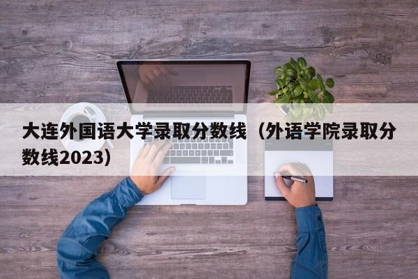 大连外国语大学录取分数线（外语学院录取分数线2023）