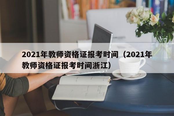 2021年教师资格证报考时间（2021年教师资格证报考时间浙江）