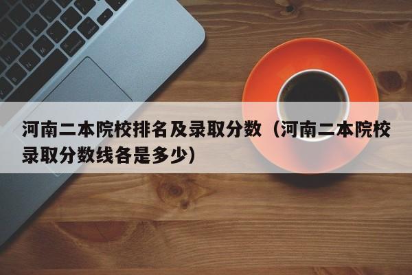 河南二本院校排名及录取分数（河南二本院校录取分数线各是多少）