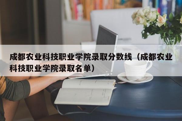 成都农业科技职业学院录取分数线（成都农业科技职业学院录取名单）