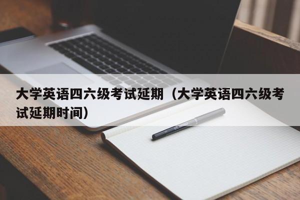 大学英语四六级考试延期（大学英语四六级考试延期时间）