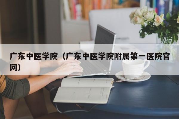 广东中医学院（广东中医学院附属第一医院官网）