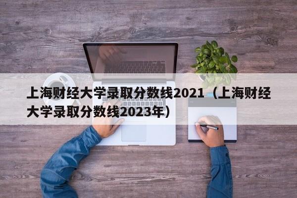 上海财经大学录取分数线2021（上海财经大学录取分数线2023年）