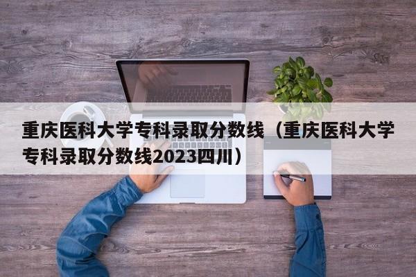 重庆医科大学专科录取分数线（重庆医科大学专科录取分数线2023四川）