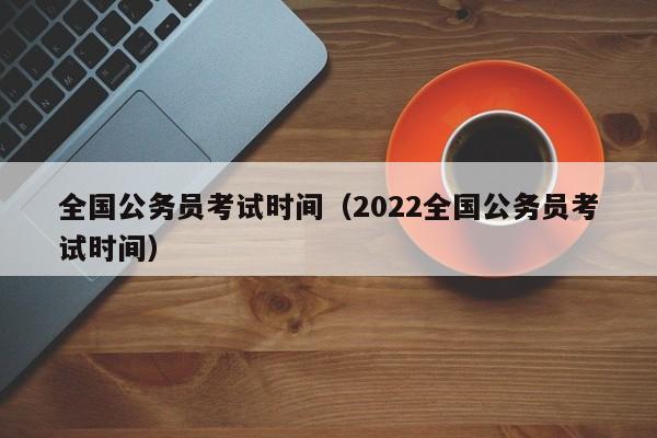 全国公务员考试时间（2022全国公务员考试时间）