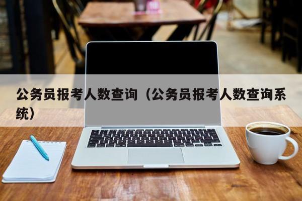 公务员报考人数查询（公务员报考人数查询系统）