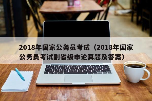 2018年国家公务员考试（2018年国家公务员考试副省级申论真题及答案）