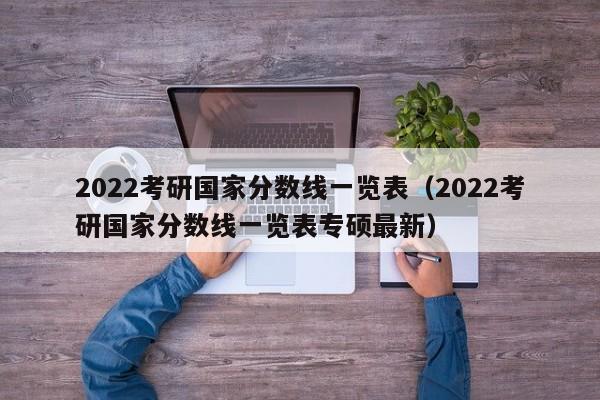 2022考研国家分数线一览表（2022考研国家分数线一览表专硕最新）