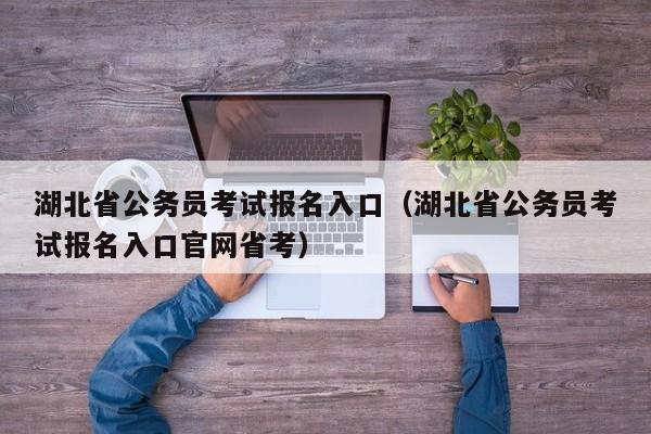 湖北省公务员考试报名入口（湖北省公务员考试报名入口官网省考）