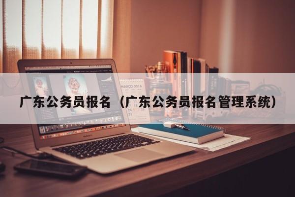 广东公务员报名（广东公务员报名管理系统）