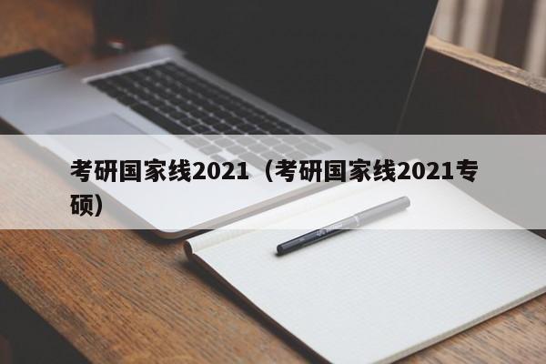 考研国家线2021（考研国家线2021专硕）