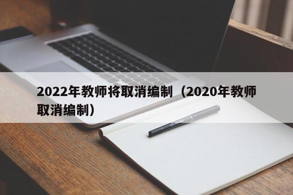 2022年教师将取消编制（2020年教师取消编制）